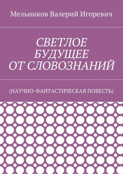 Книга СВЕТЛОЕ БУДУЩЕЕ ОТ СЛОВОЗНАНИЙ. (НАУЧНО-ФАНТАСТИЧЕСКАЯ ПОВЕСТЬ) (Валерий Игоревич Мельников)